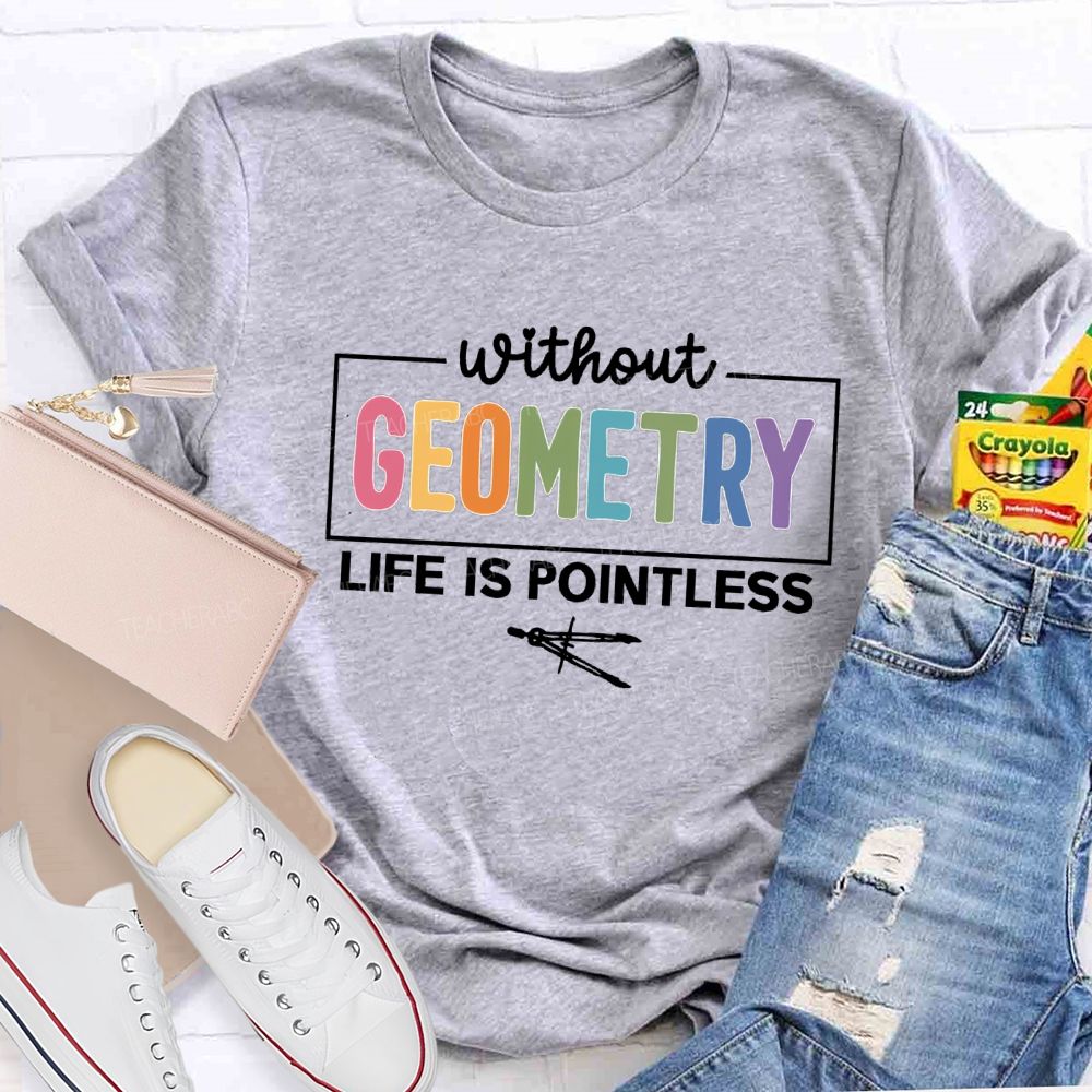 Without Geometry Life Is Pointless Math Teacher T-shirt