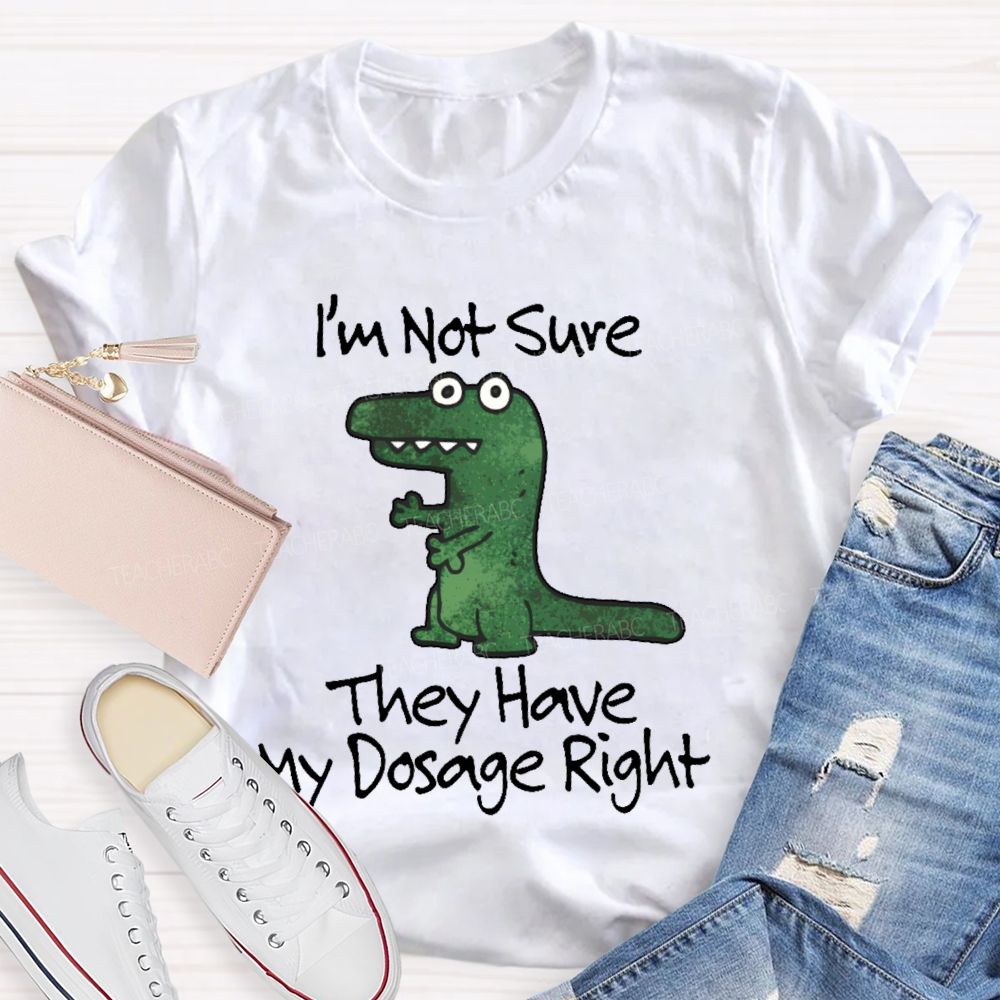I'm Not Sure They Have My Dosage Right Teacher T-shirt