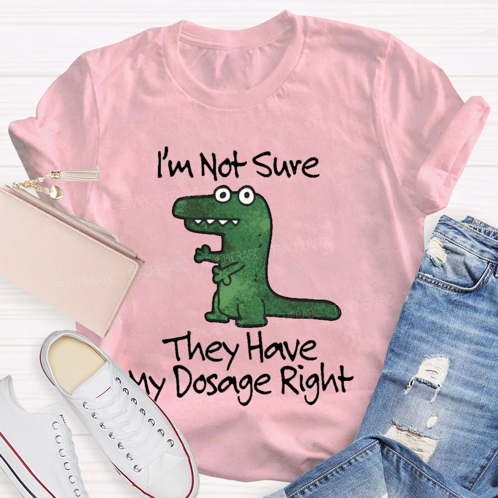 I'm Not Sure They Have My Dosage Right Teacher T-shirt
