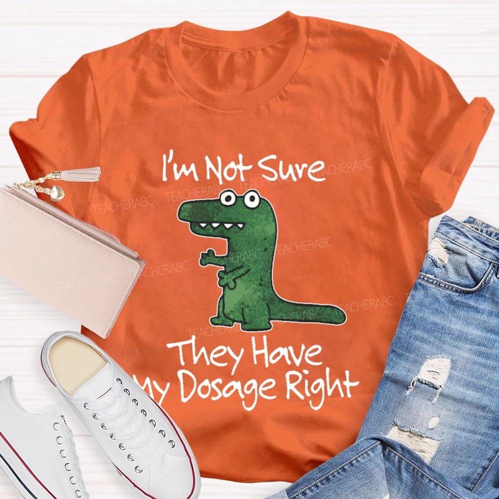 I'm Not Sure They Have My Dosage Right Teacher T-shirt
