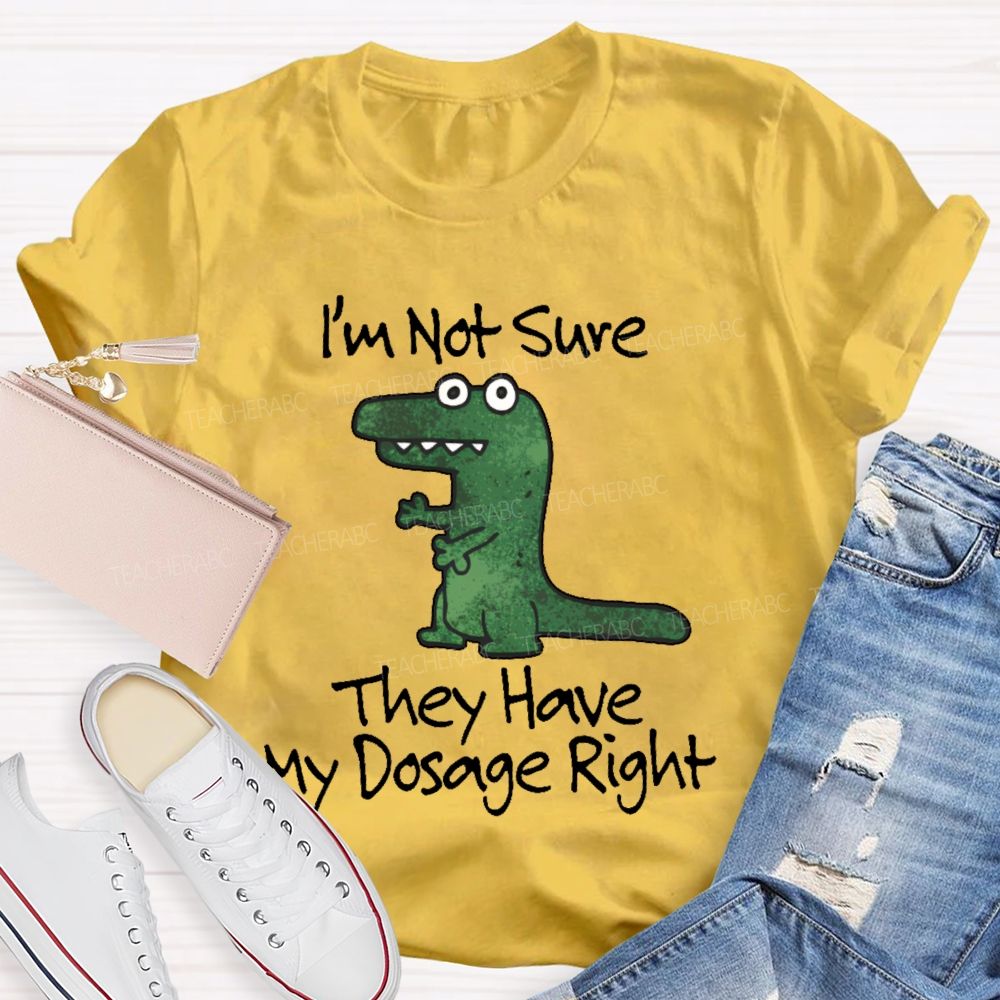 I'm Not Sure They Have My Dosage Right Teacher T-shirt