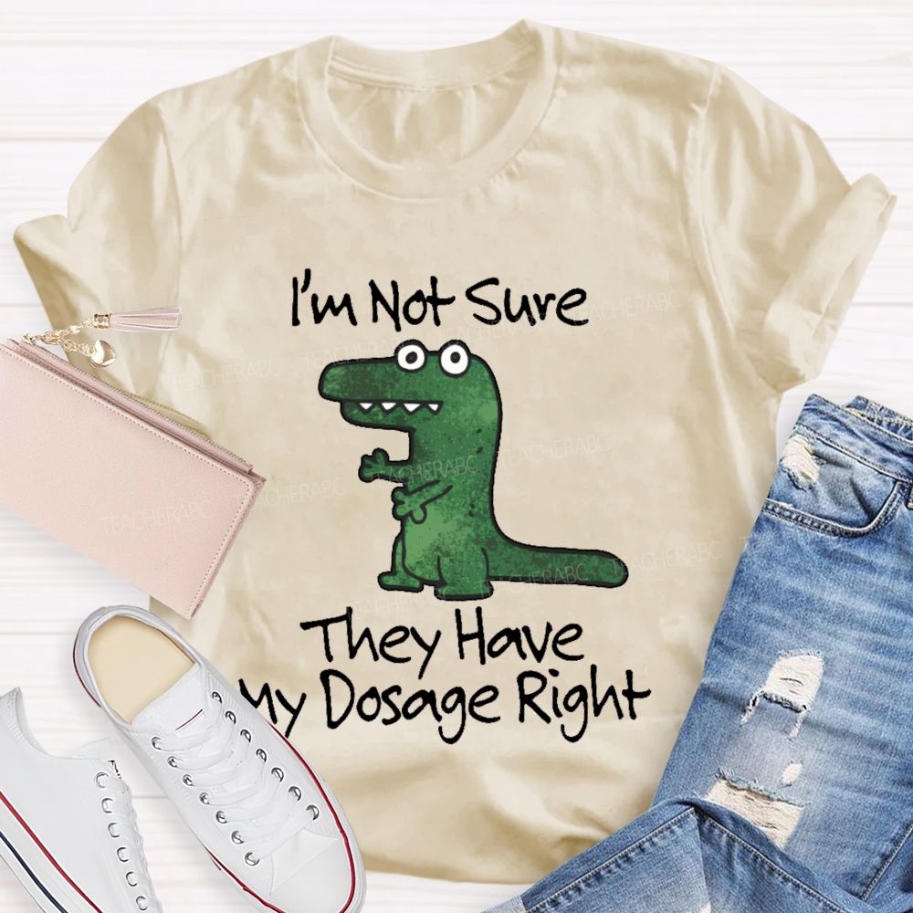 I'm Not Sure They Have My Dosage Right Teacher T-shirt