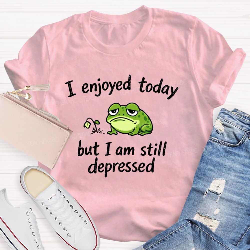 I Enjoyed Today But I Am Still Depressed Teacher T-shirt