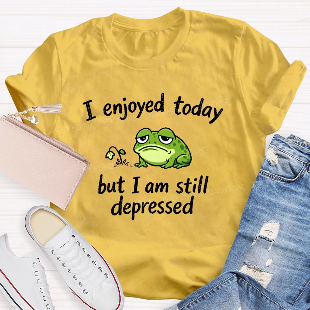 I Enjoyed Today But I Am Still Depressed Teacher T-shirt