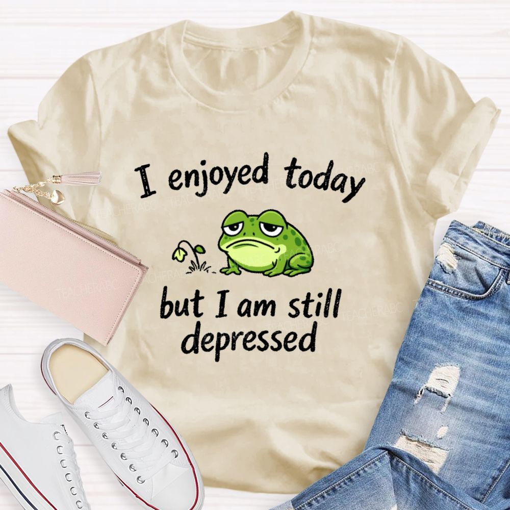 I Enjoyed Today But I Am Still Depressed Teacher T-shirt
