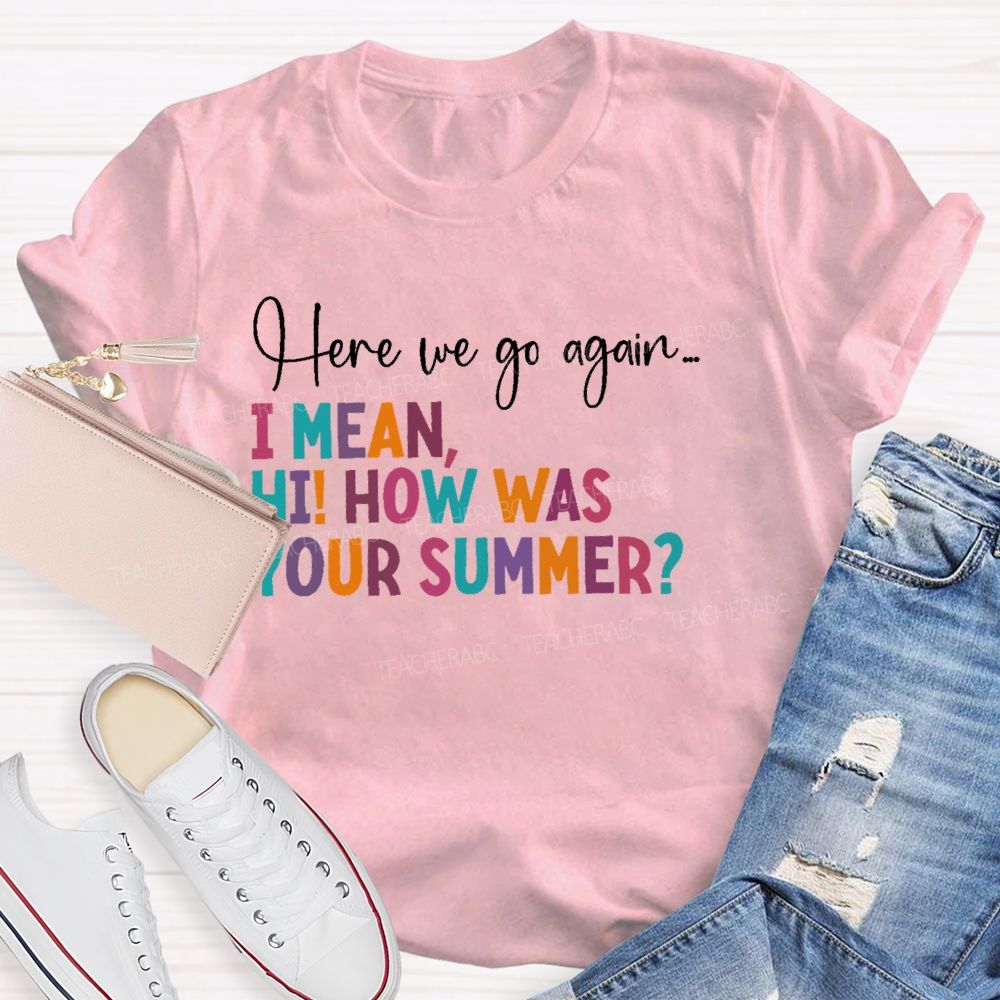 Here We Go Again I Mean Hi How Was Your Summer Teacher T-shirt