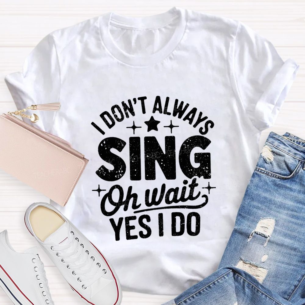 I Don'T Always Sing Oh Wait Yes I Do Teacher T-shirt