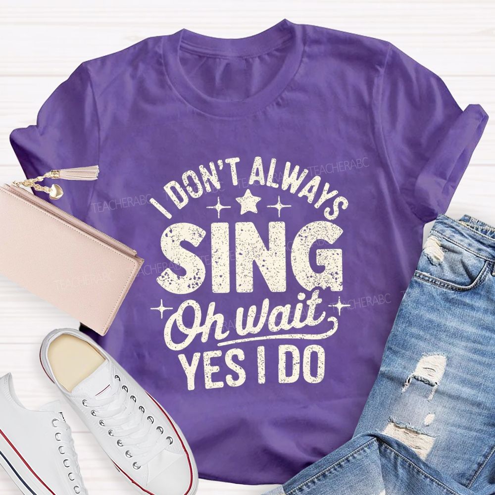 I Don'T Always Sing Oh Wait Yes I Do Teacher T-shirt