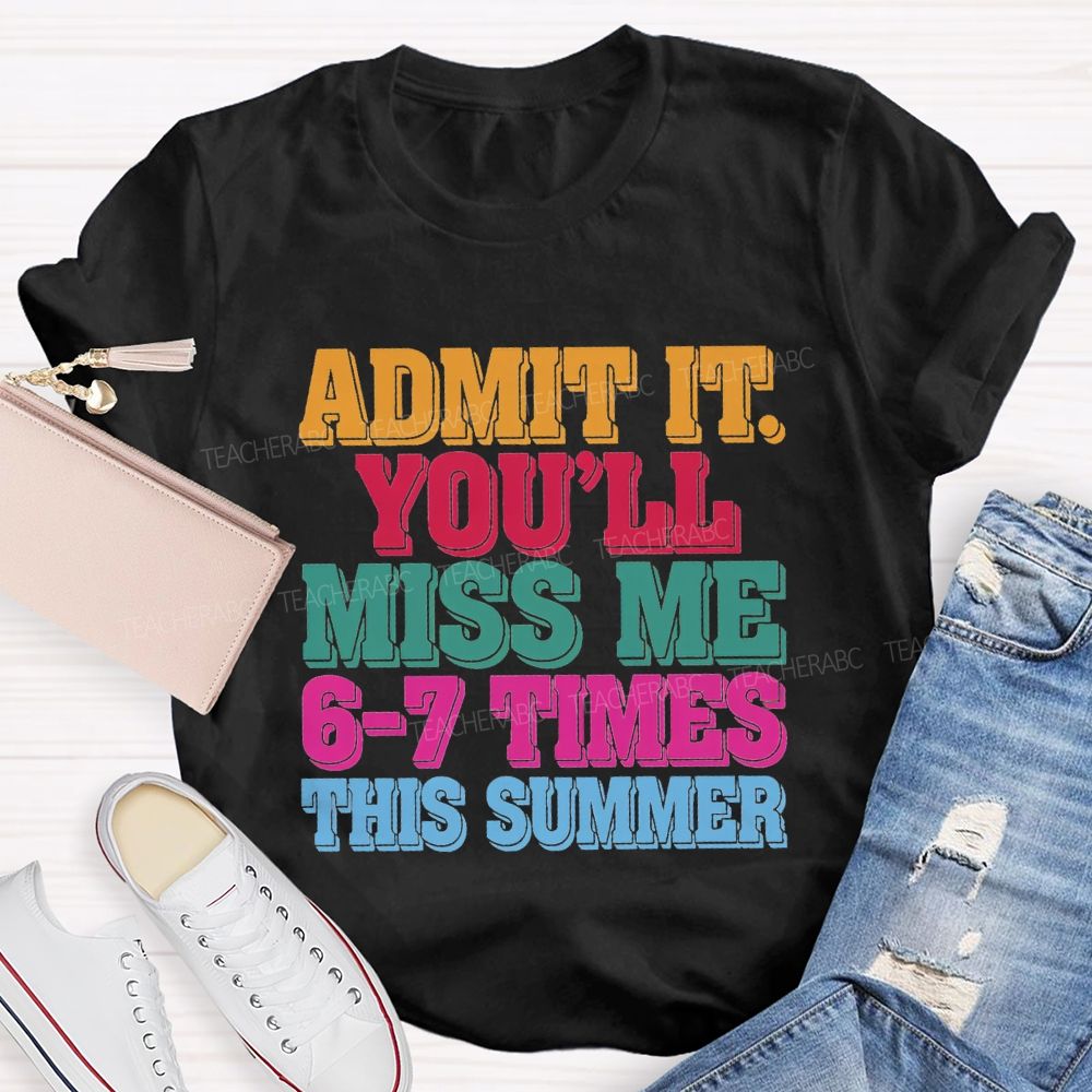 Admit It You'Ll Miss Me 6-7 Times This Summer Teacher T-shirt
