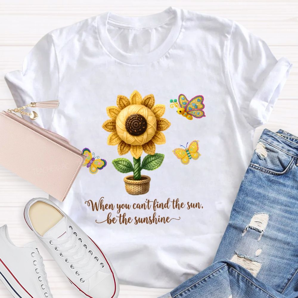 When You Can't Find The Sun Be The Sunshine Teacher T-shirt