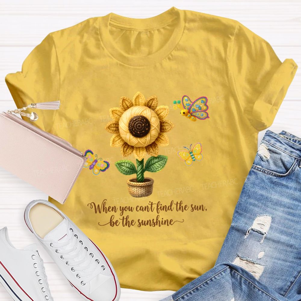When You Can't Find The Sun Be The Sunshine Teacher T-shirt