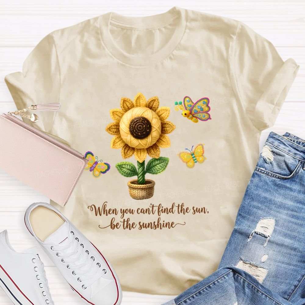 When You Can't Find The Sun Be The Sunshine Teacher T-shirt