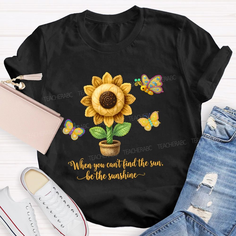 When You Can't Find The Sun Be The Sunshine Teacher T-shirt