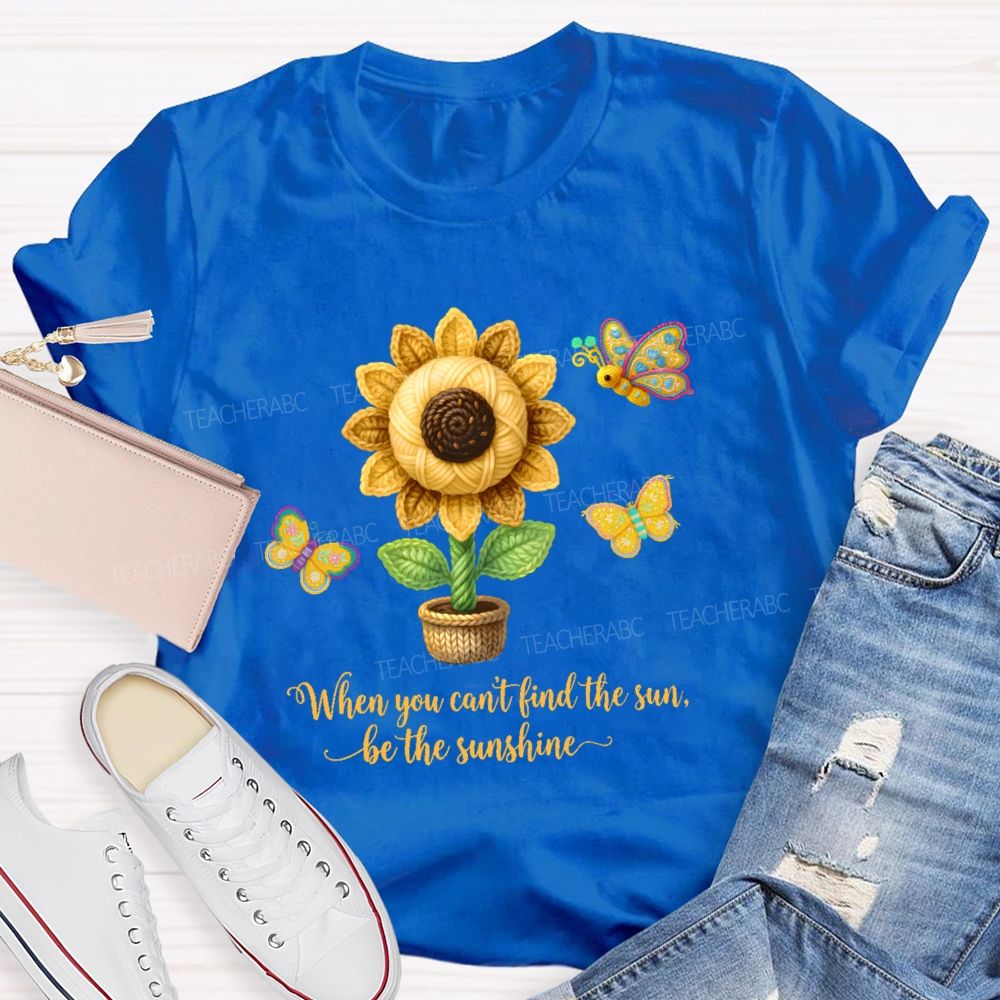 When You Can't Find The Sun Be The Sunshine Teacher T-shirt