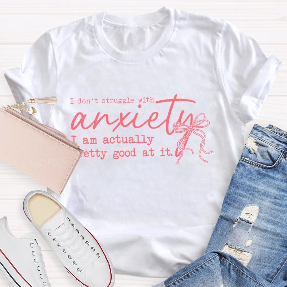 I Don't Struggle With Anxiety I Am Actually Pretty Good At It Teacher T-shirt