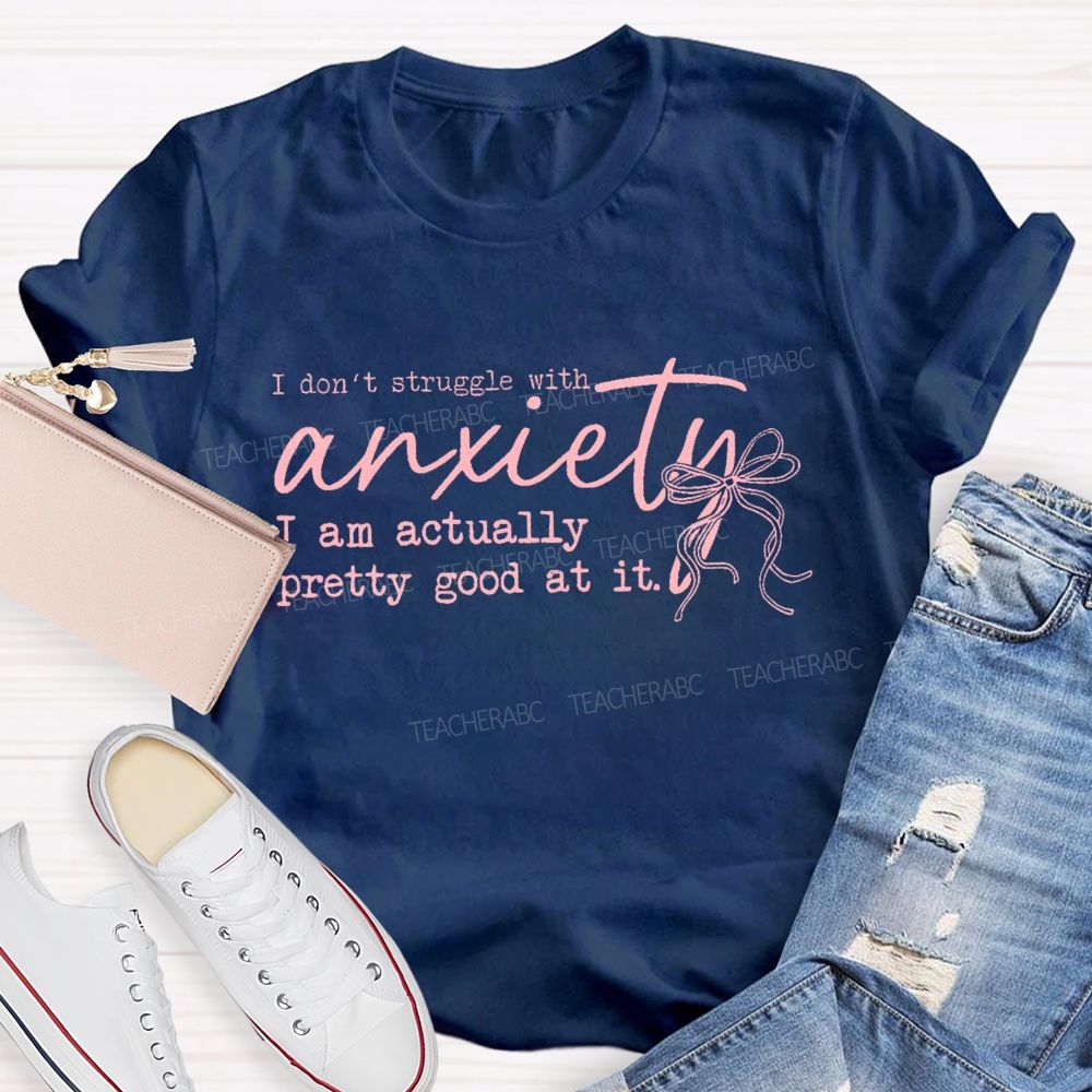 I Don't Struggle With Anxiety I Am Actually Pretty Good At It Teacher T-shirt