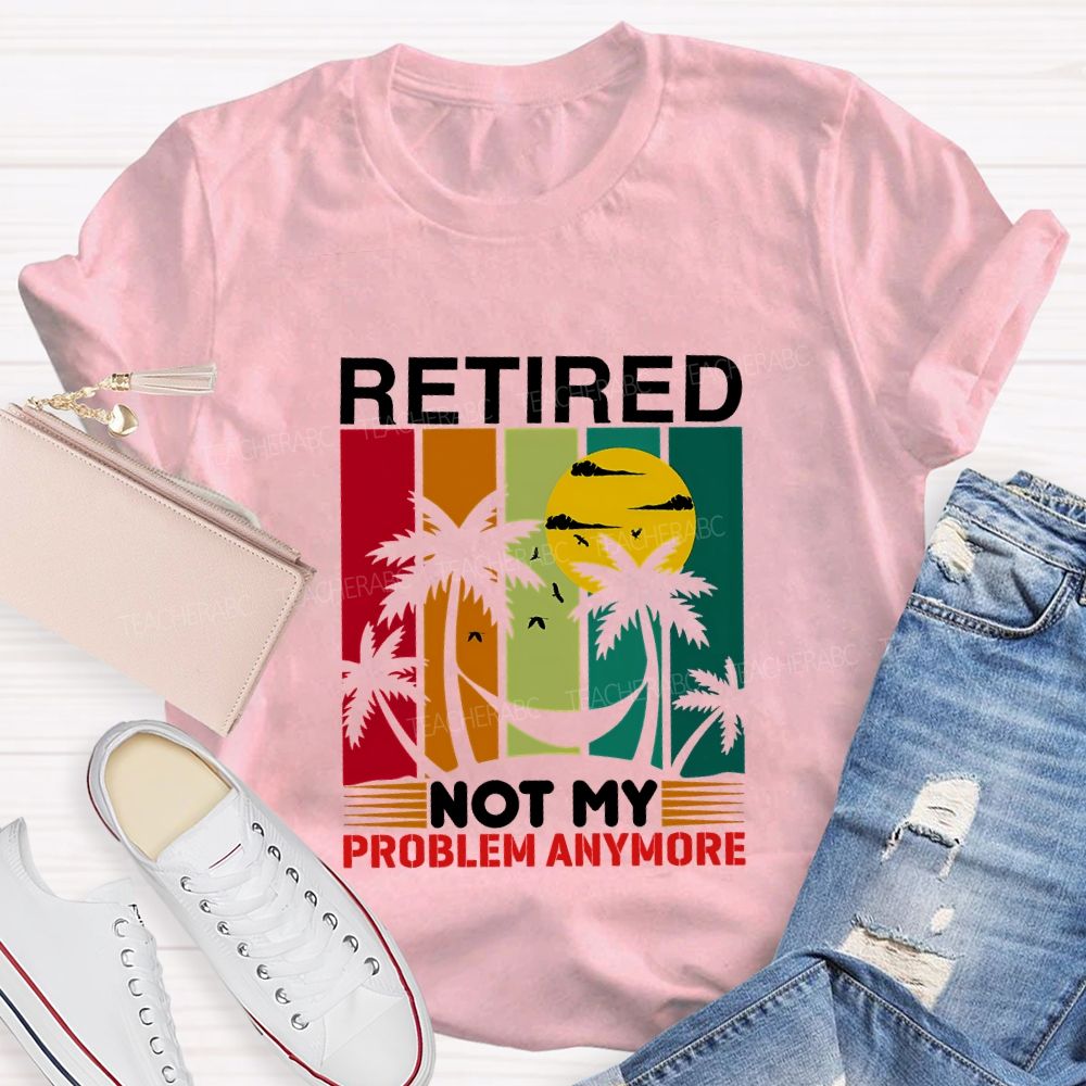 Retired Not My Problem Anymore Teacher T-shirt