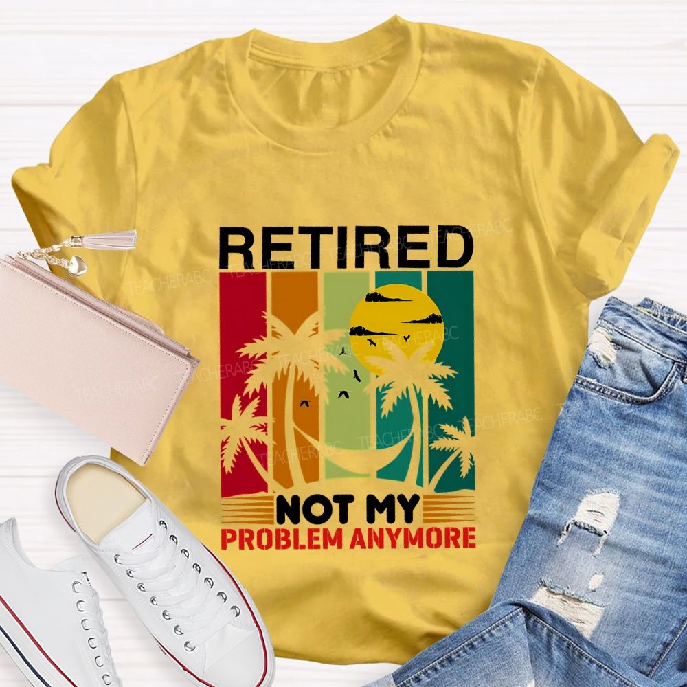 Retired Not My Problem Anymore Teacher T-shirt