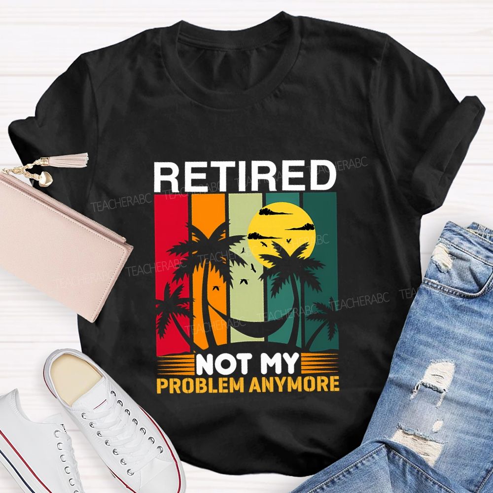 Retired Not My Problem Anymore Teacher T-shirt