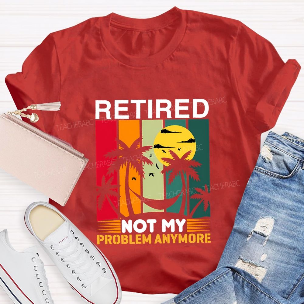 Retired Not My Problem Anymore Teacher T-shirt