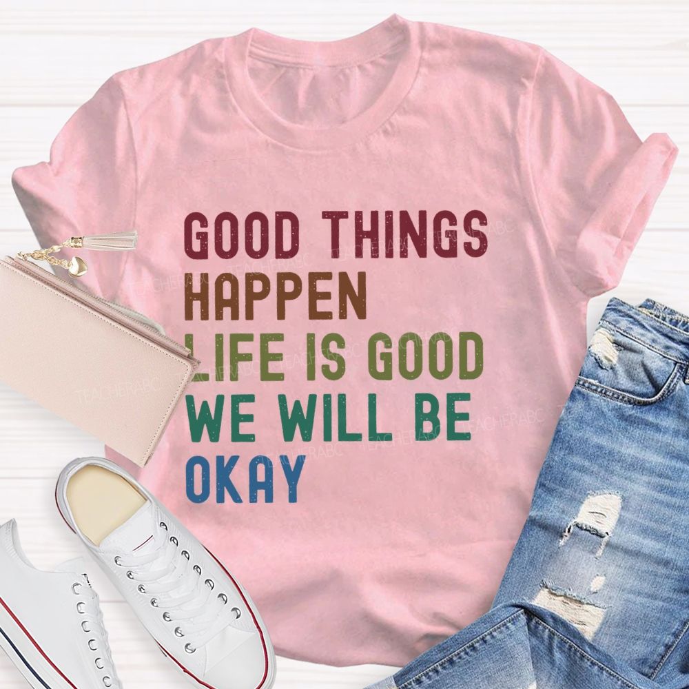 Good Things Happen Life Is Good We Will Be Okay Teacher T-Shirt