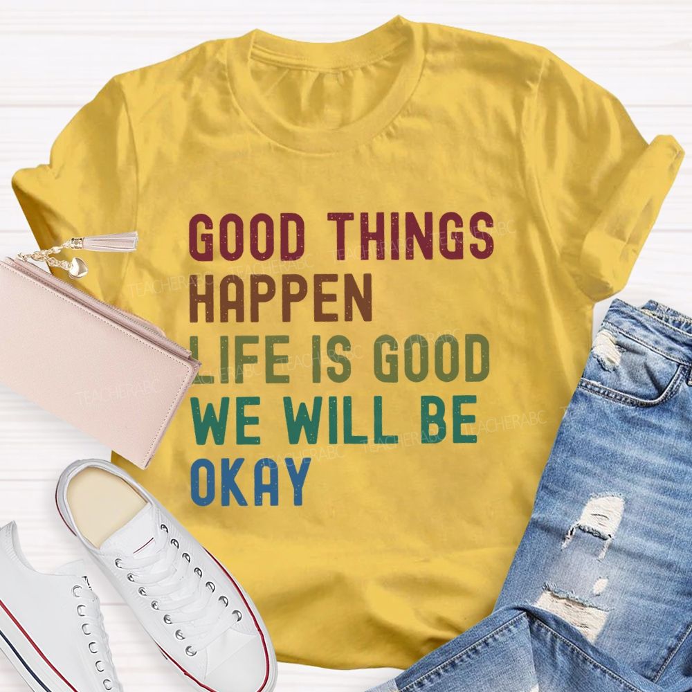 Good Things Happen Life Is Good We Will Be Okay Teacher T-Shirt
