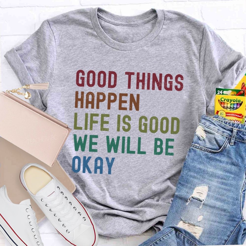 Good Things Happen Life Is Good We Will Be Okay Teacher T-Shirt
