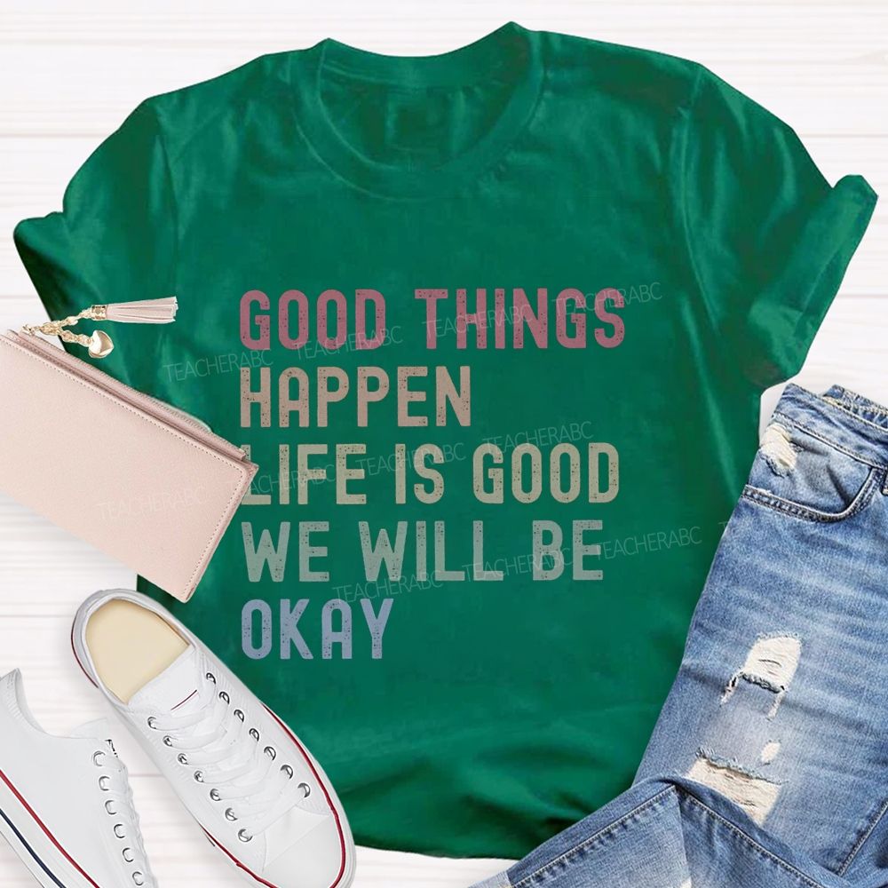 Good Things Happen Life Is Good We Will Be Okay Teacher T-Shirt