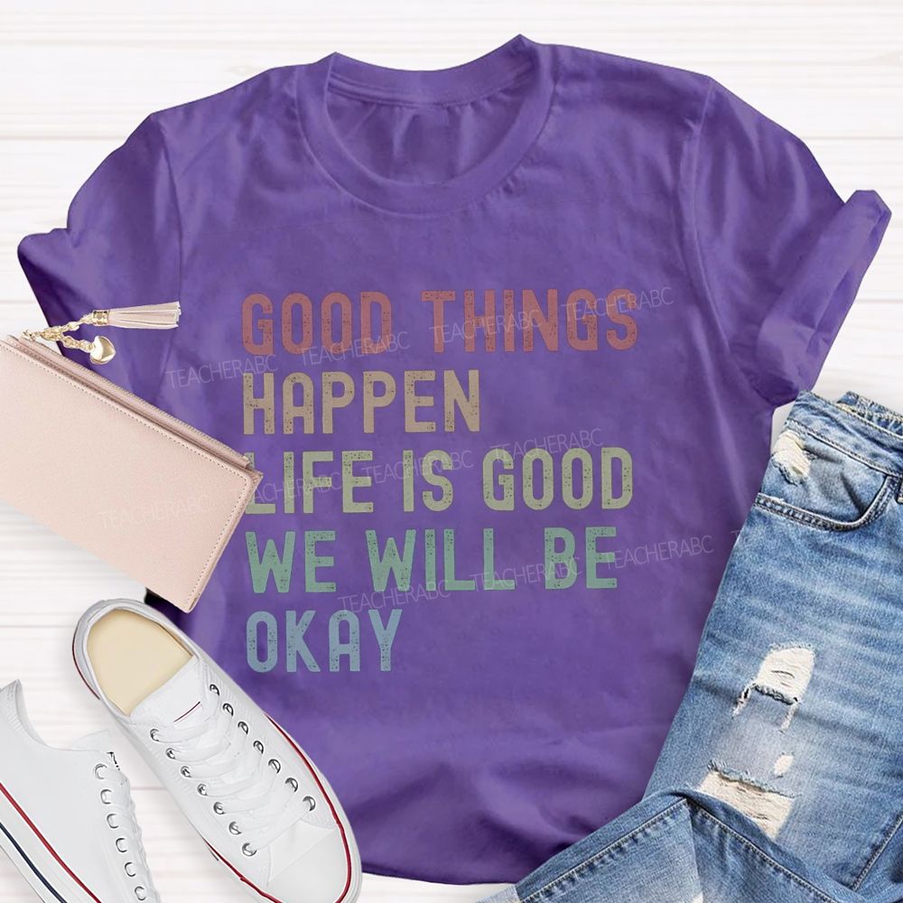 Good Things Happen Life Is Good We Will Be Okay Teacher T-Shirt