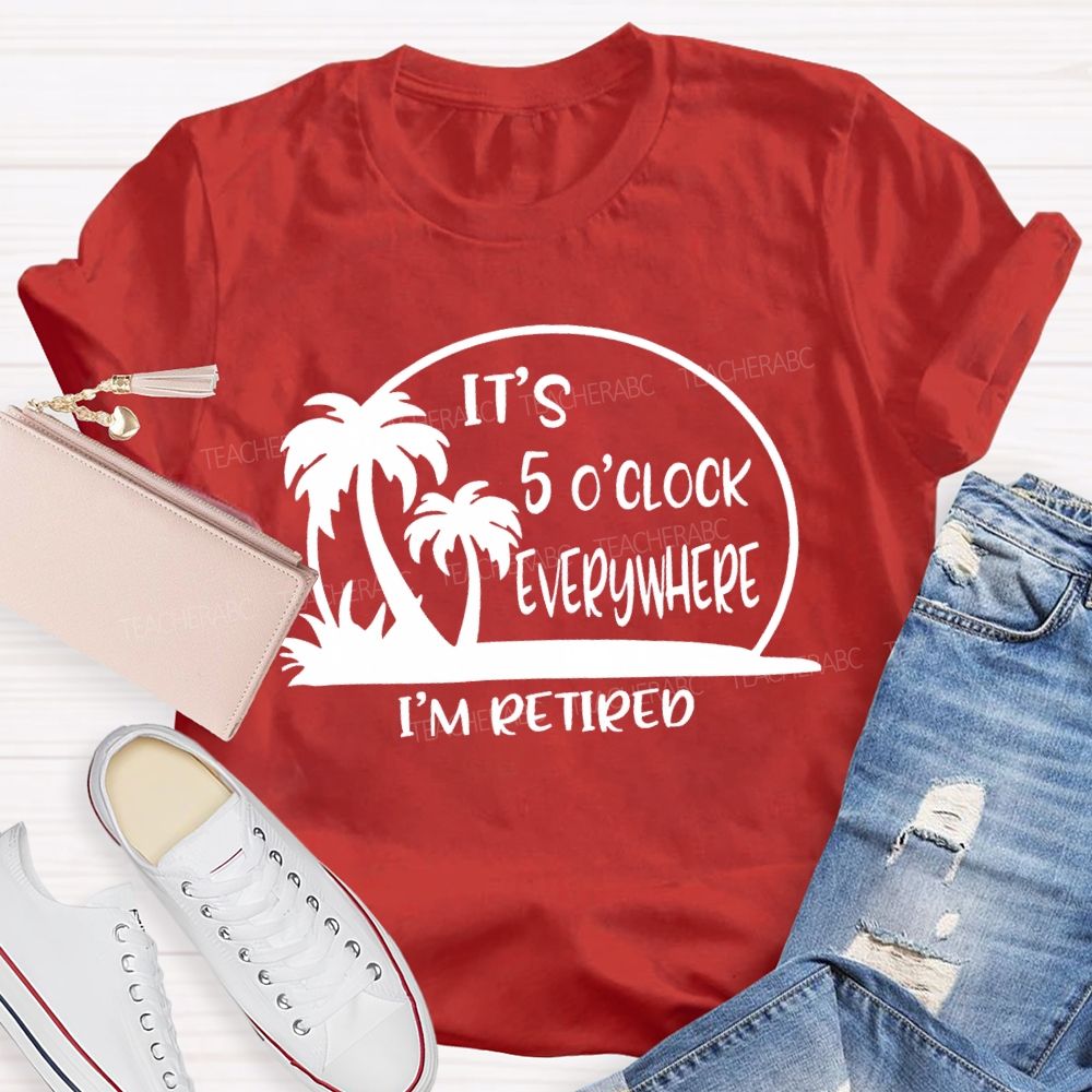 It'S 5 O'Clock Everywhere I'M Retired Sunshine Teacher T-Shirt