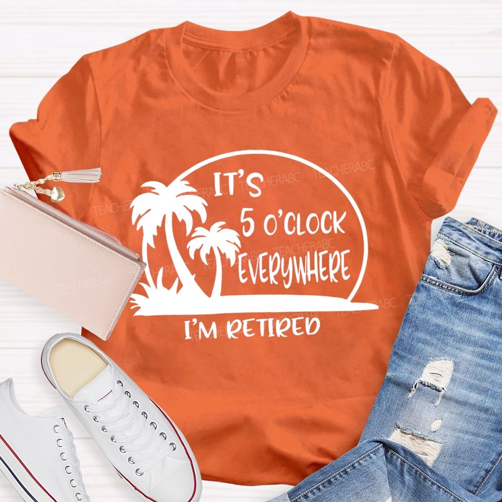 It'S 5 O'Clock Everywhere I'M Retired Sunshine Teacher T-Shirt