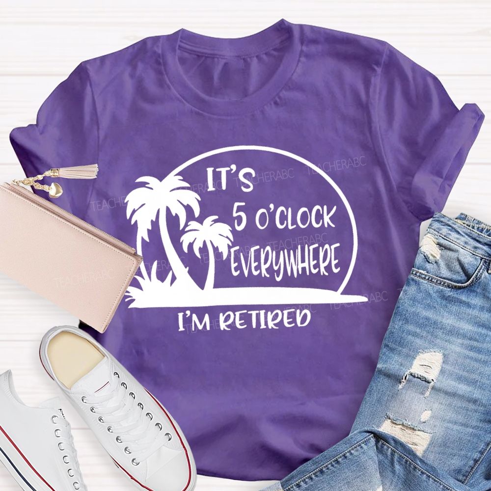 It'S 5 O'Clock Everywhere I'M Retired Sunshine Teacher T-Shirt