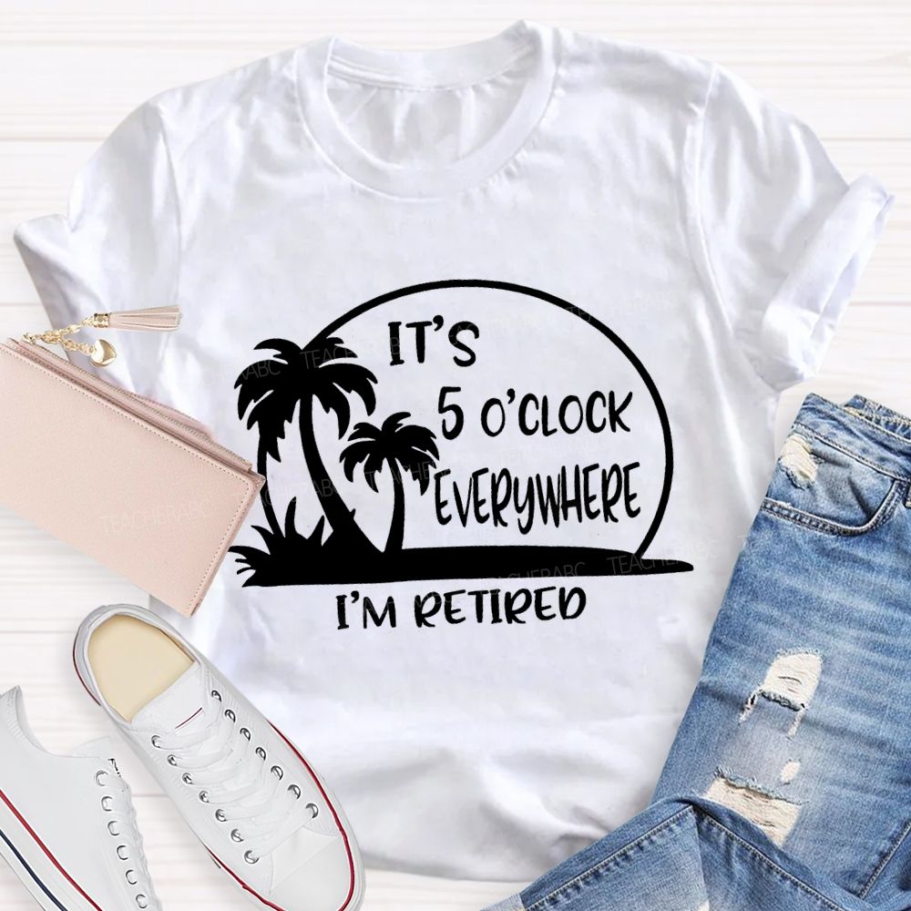 It'S 5 O'Clock Everywhere I'M Retired Sunshine Teacher T-Shirt