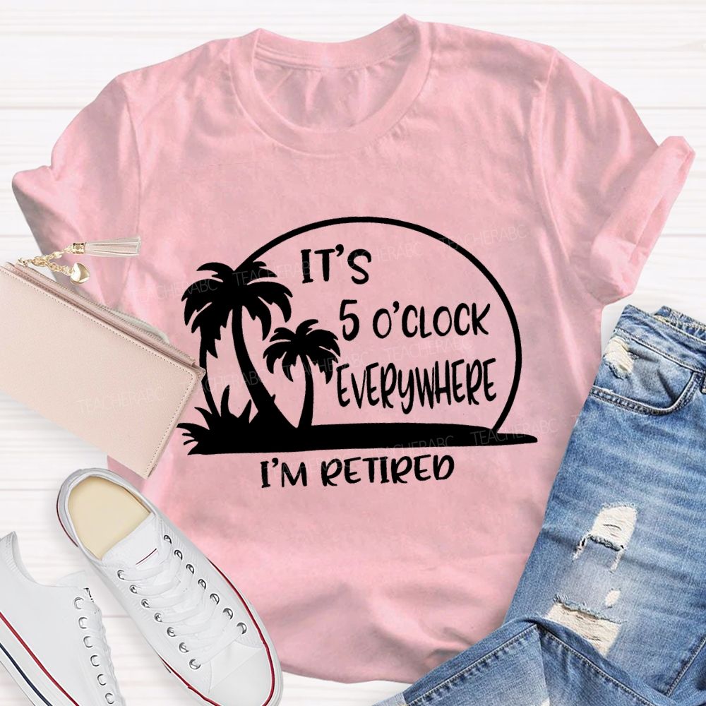 It'S 5 O'Clock Everywhere I'M Retired Sunshine Teacher T-Shirt