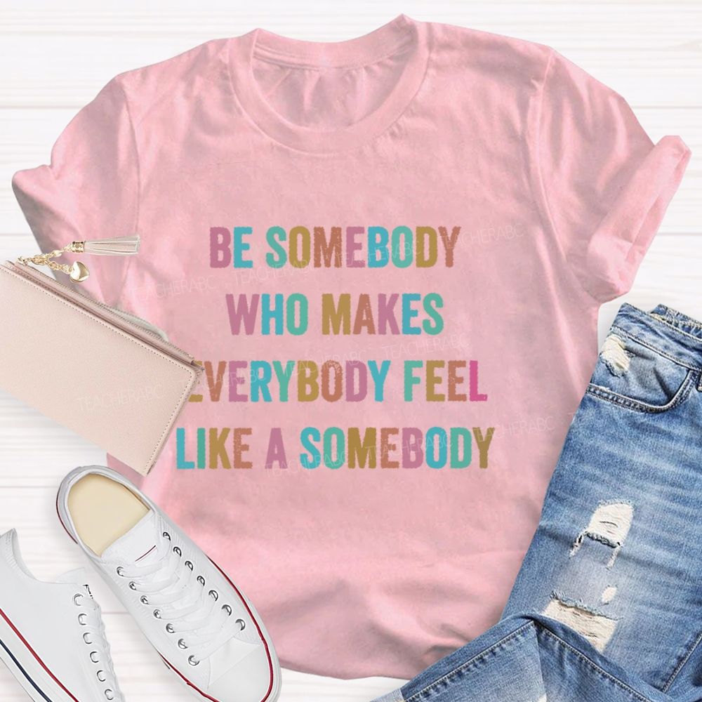 Be Somebody Who Makes Everybody Feel Like A Somebody Teacher T-shirt