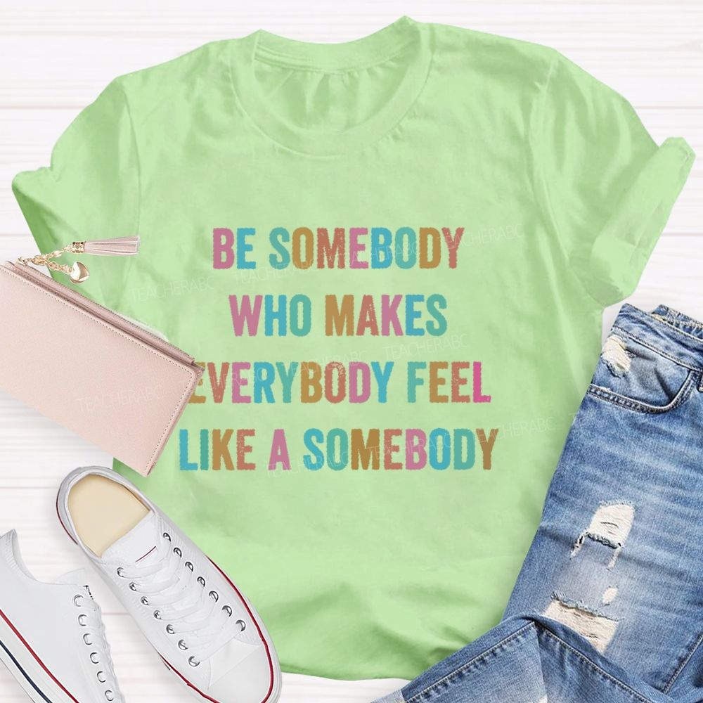 Be Somebody Who Makes Everybody Feel Like A Somebody Teacher T-shirt
