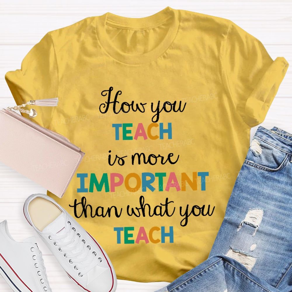 How You Teach Is More Important Than What You Teach Teacher T-shirt