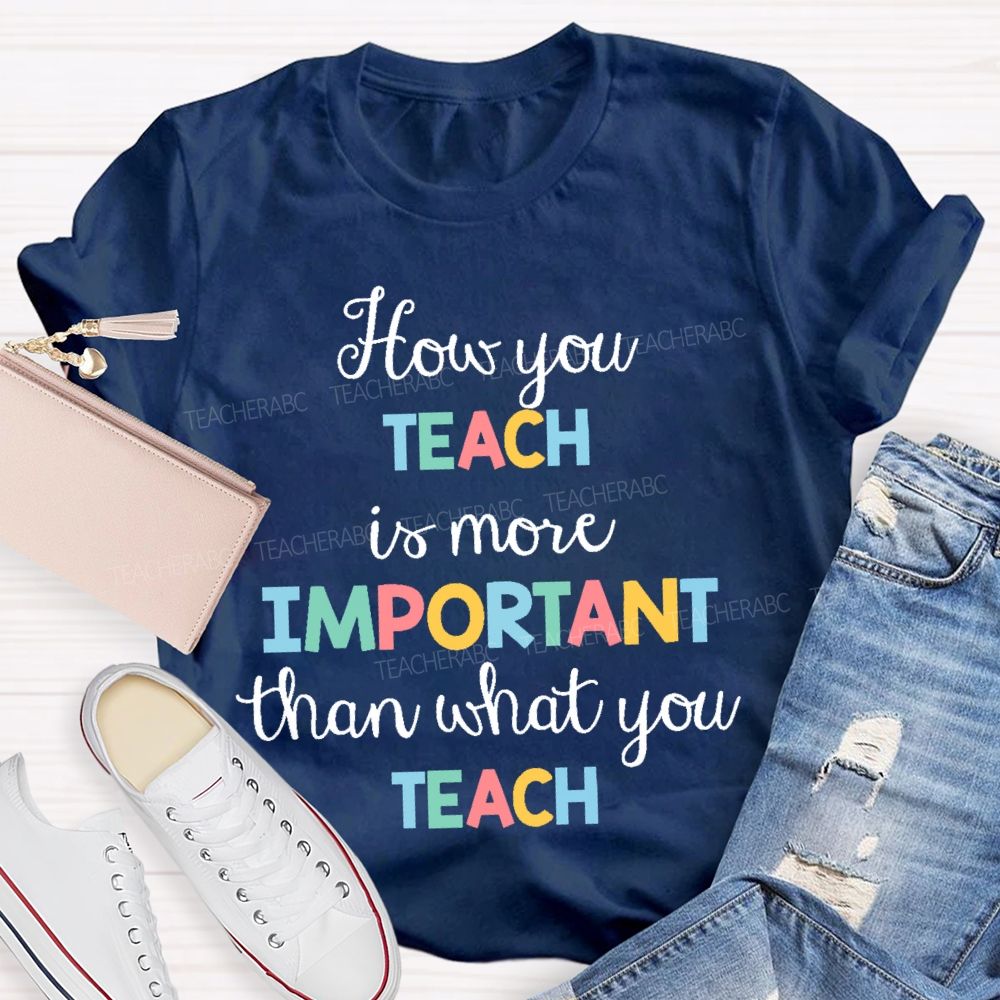 How You Teach Is More Important Than What You Teach Teacher T-shirt