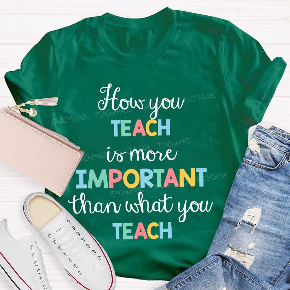 How You Teach Is More Important Than What You Teach Teacher T-shirt