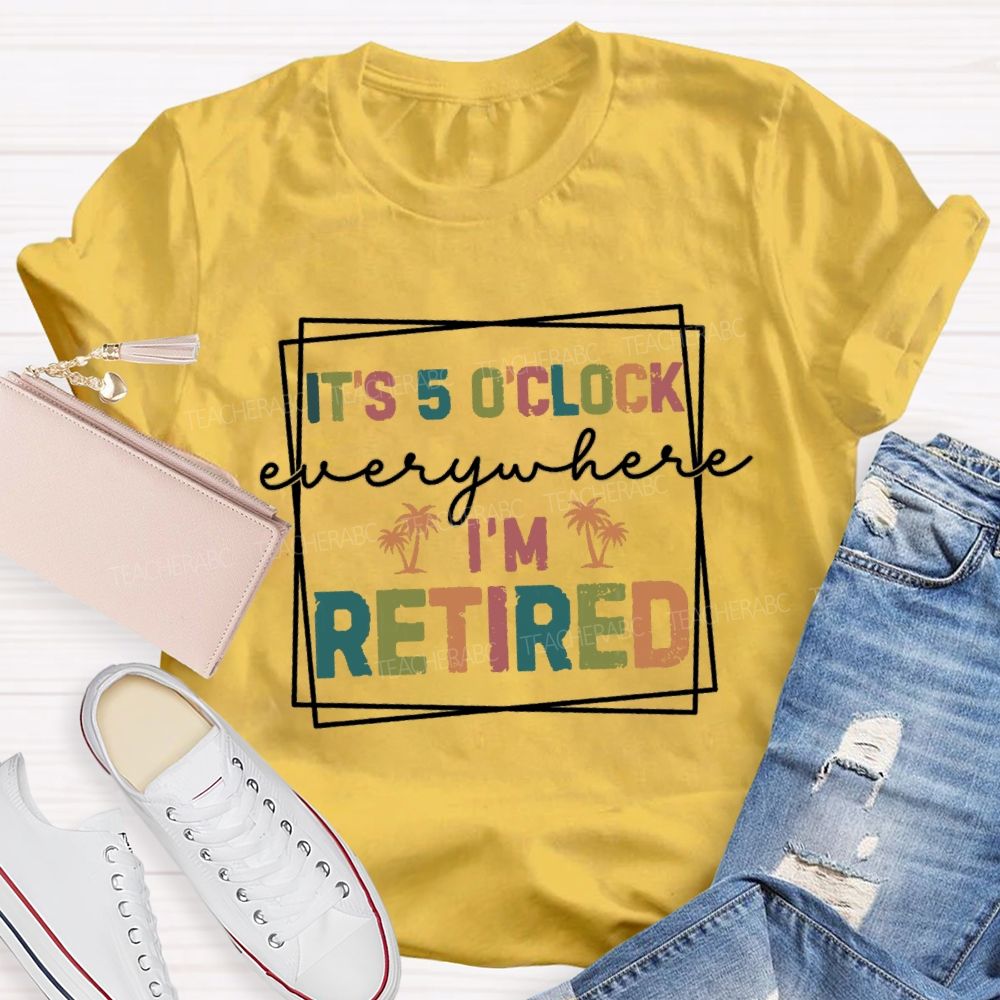 It's 5 O'Clock Everywhere I'm Retired Beach Teacher T-shirt