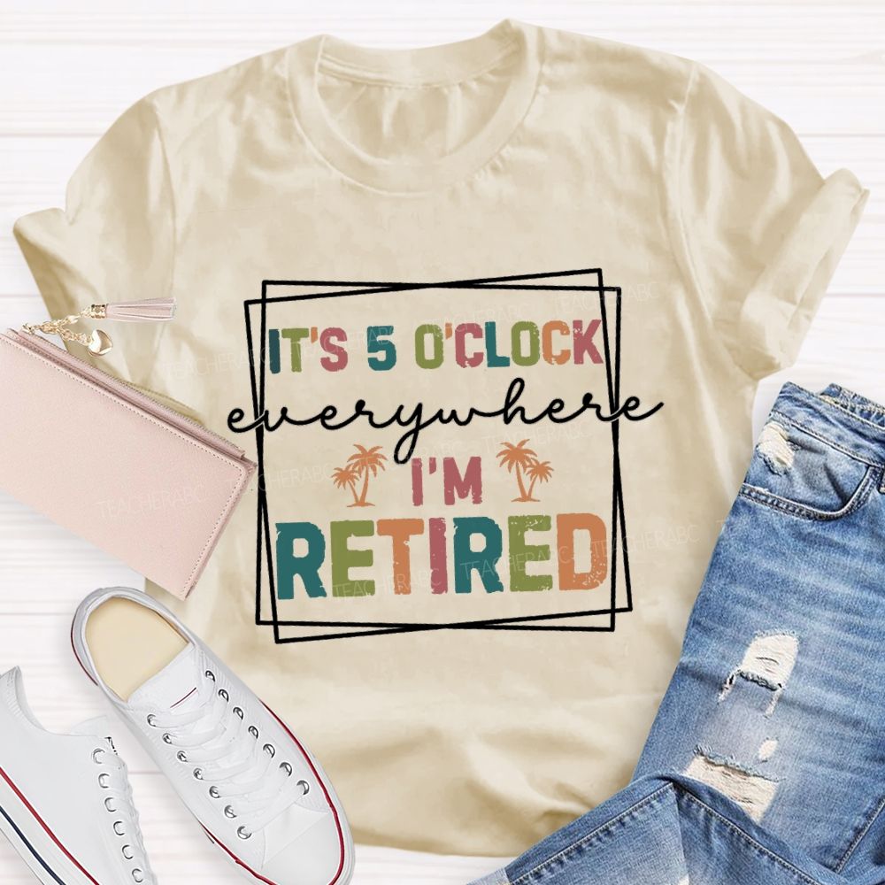 It's 5 O'Clock Everywhere I'm Retired Beach Teacher T-shirt