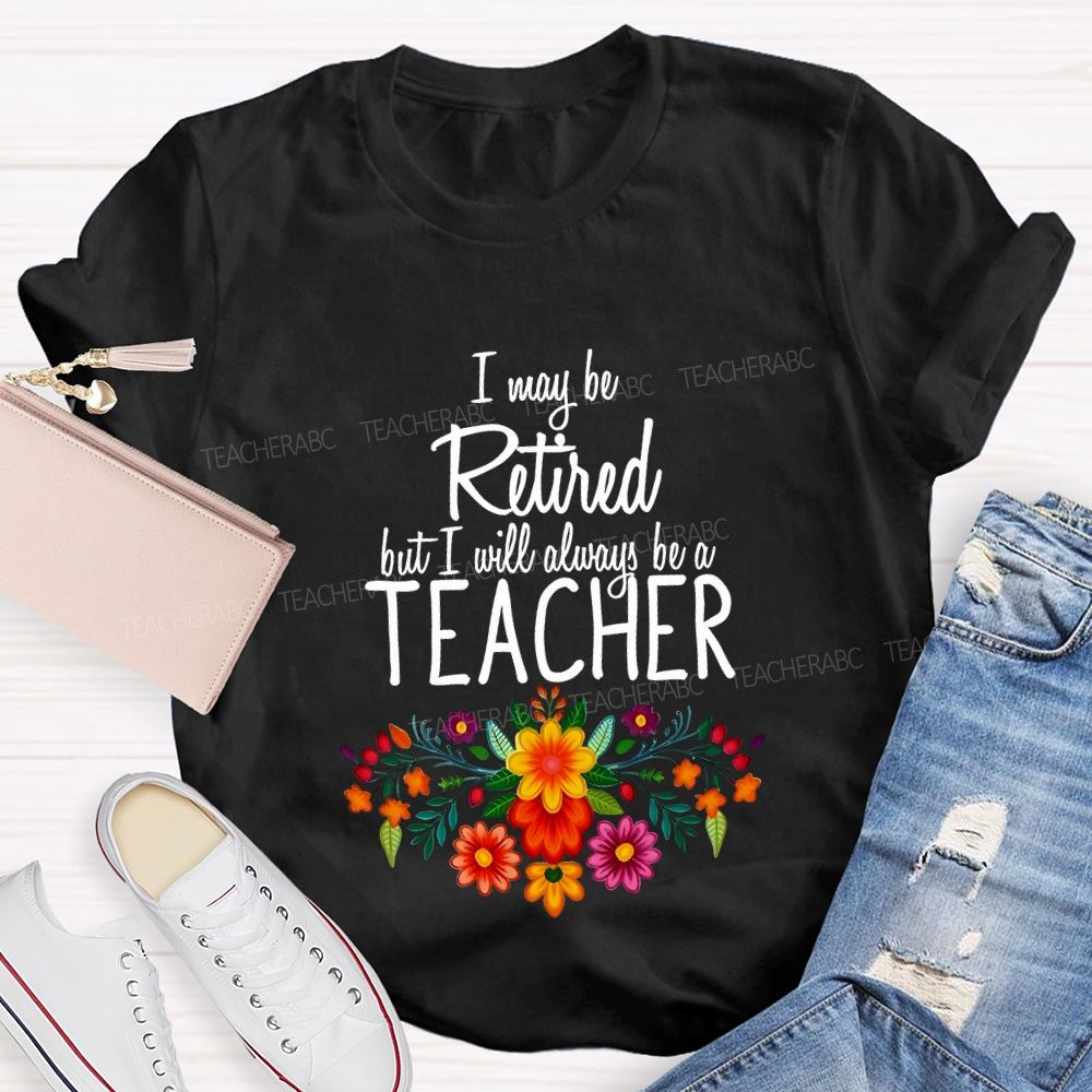 I May Be Retired But I Will Always Be A Teacher T-shirt