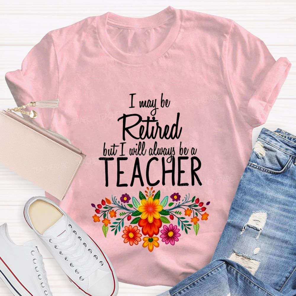I May Be Retired But I Will Always Be A Teacher T-shirt