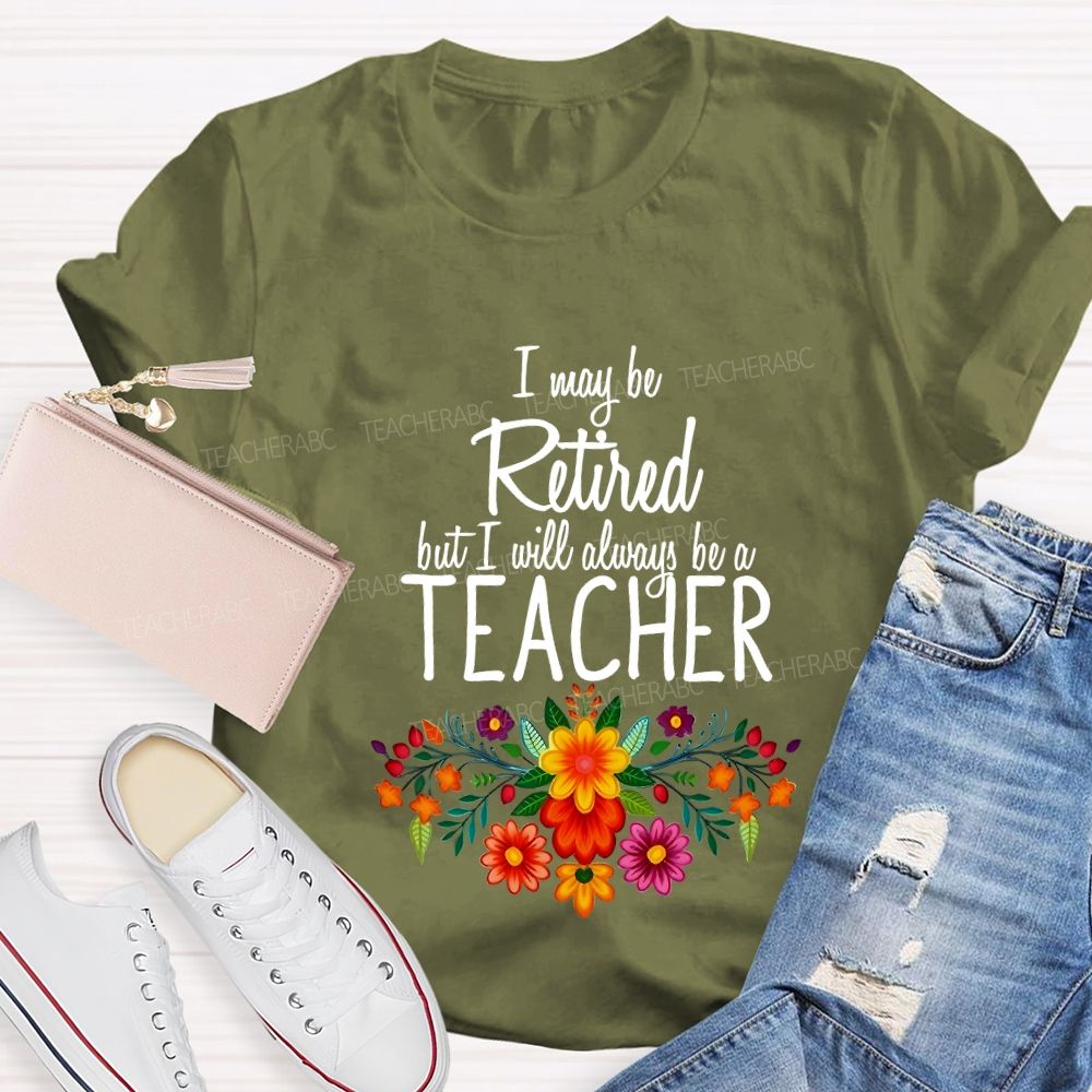 I May Be Retired But I Will Always Be A Teacher T-shirt