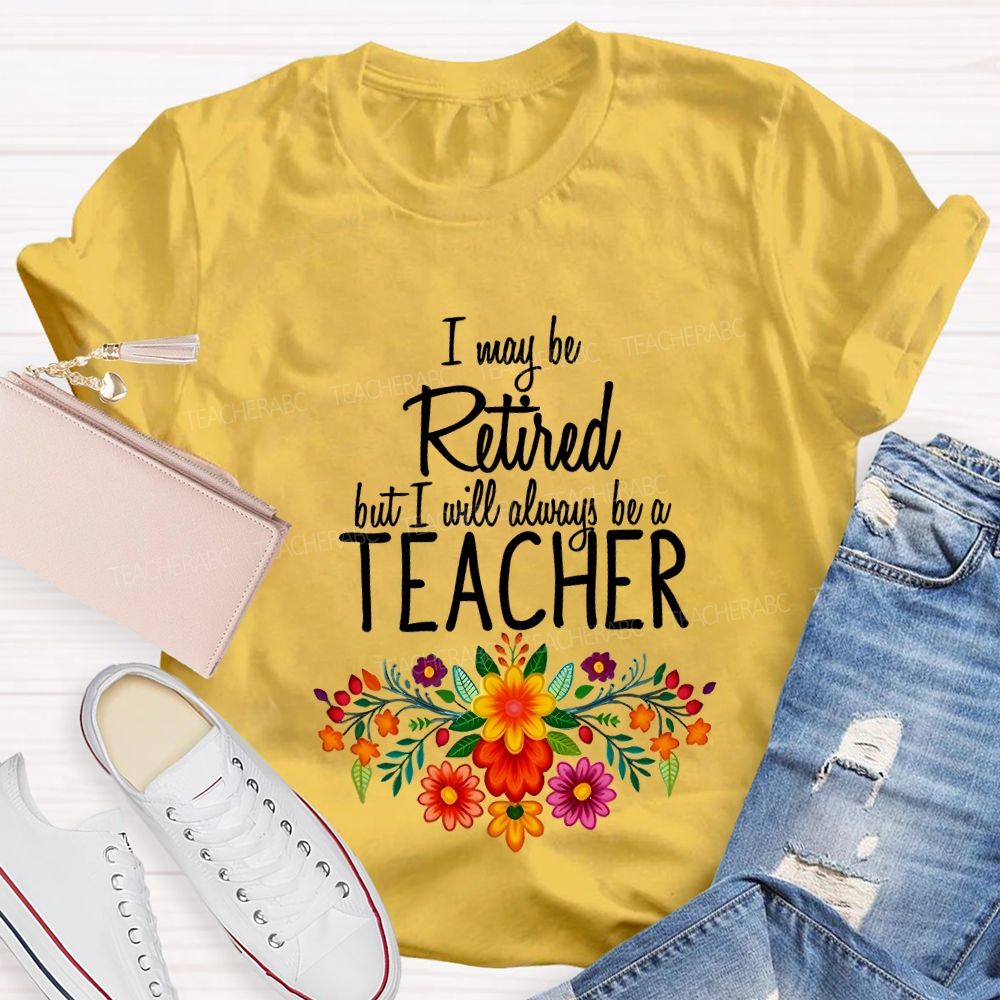 I May Be Retired But I Will Always Be A Teacher T-shirt