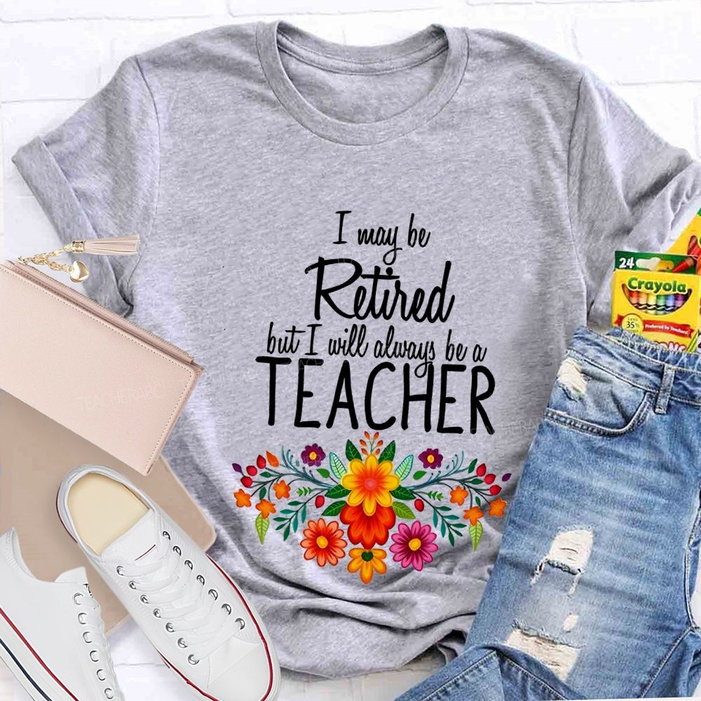 I May Be Retired But I Will Always Be A Teacher T-shirt