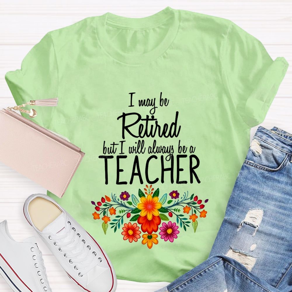 I May Be Retired But I Will Always Be A Teacher T-shirt