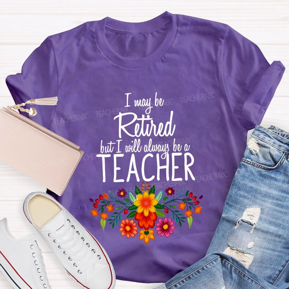 I May Be Retired But I Will Always Be A Teacher T-shirt