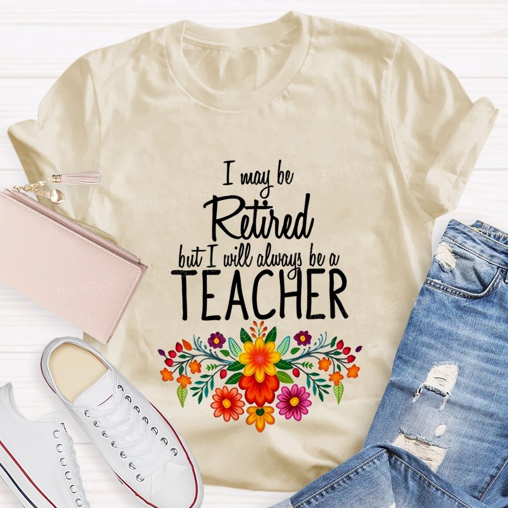 I May Be Retired But I Will Always Be A Teacher T-shirt