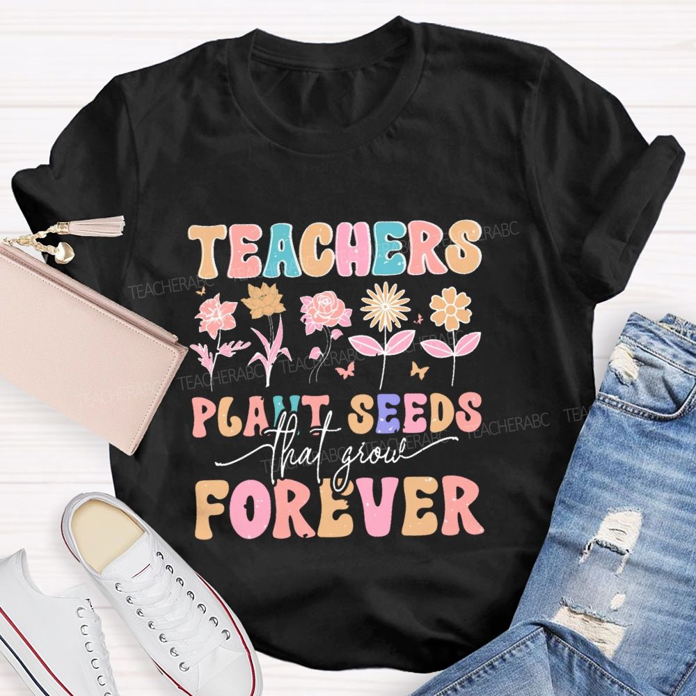 Teachers Plant Seeds That Grow Forever Letters Teacher T-shirt